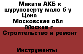 Макита АКБ к шуруповерту мало б/у › Цена ­ 1 100 - Московская обл., Москва г. Строительство и ремонт » Инструменты   